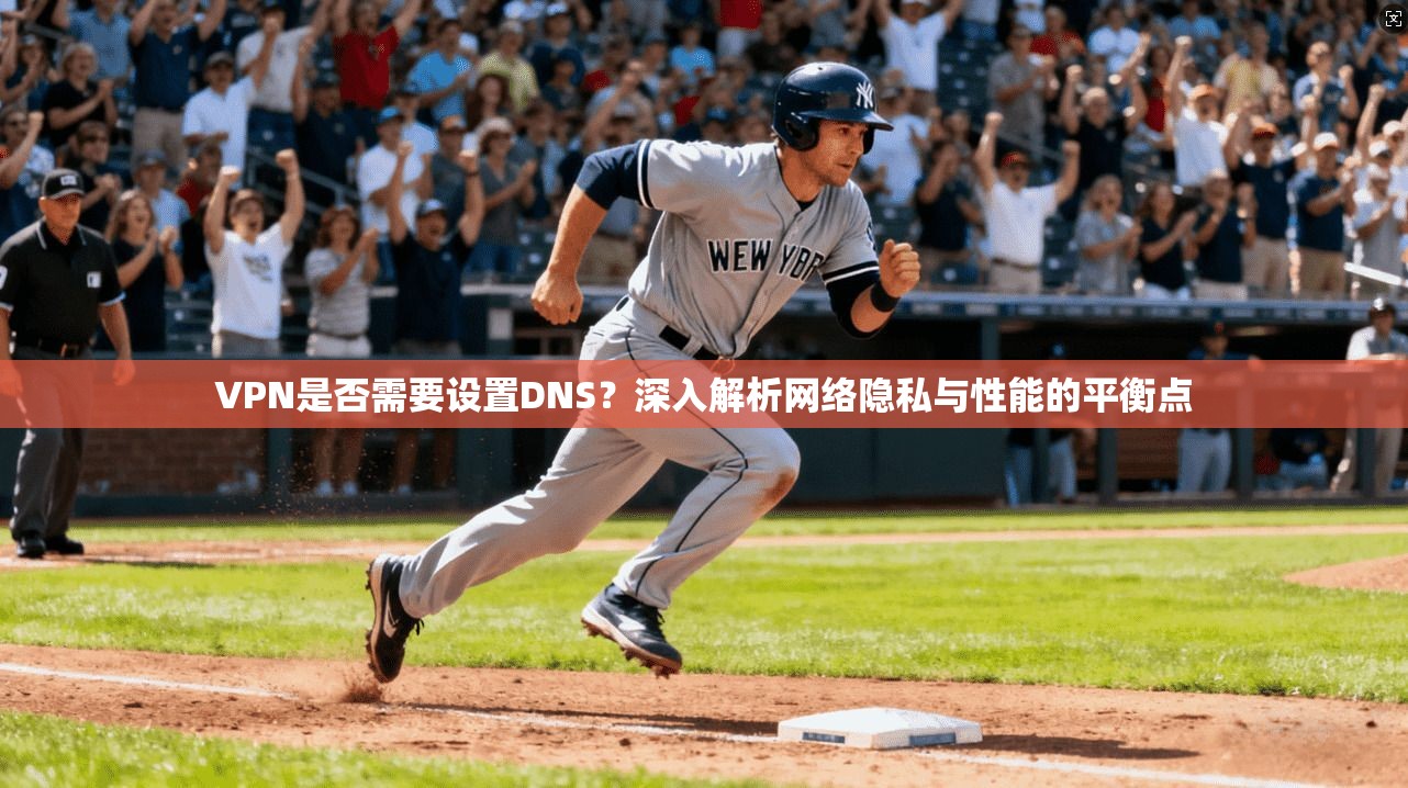 VPN是否需要设置DNS？深入解析网络隐私与性能的平衡点