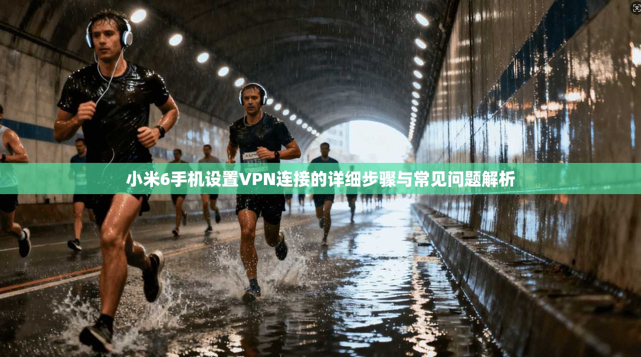 小米6手机设置VPN连接的详细步骤与常见问题解析