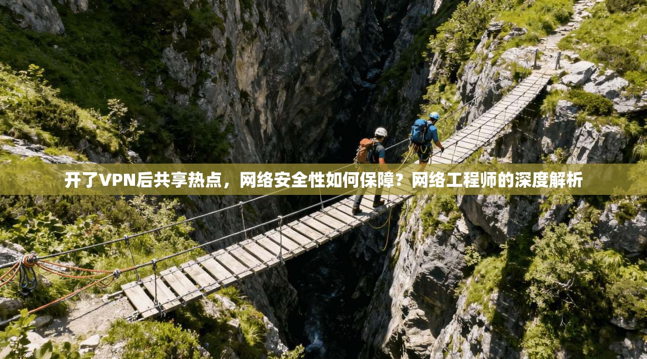 开了VPN后共享热点，网络安全性如何保障？网络工程师的深度解析