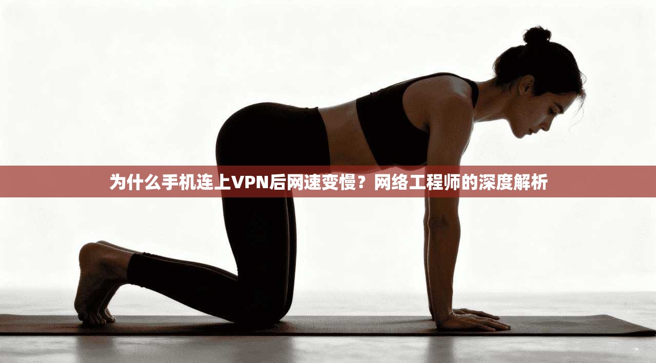 为什么手机连上VPN后网速变慢？网络工程师的深度解析