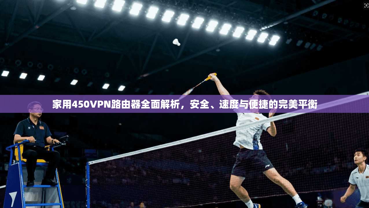 家用450VPN路由器全面解析，安全、速度与便捷的完美平衡