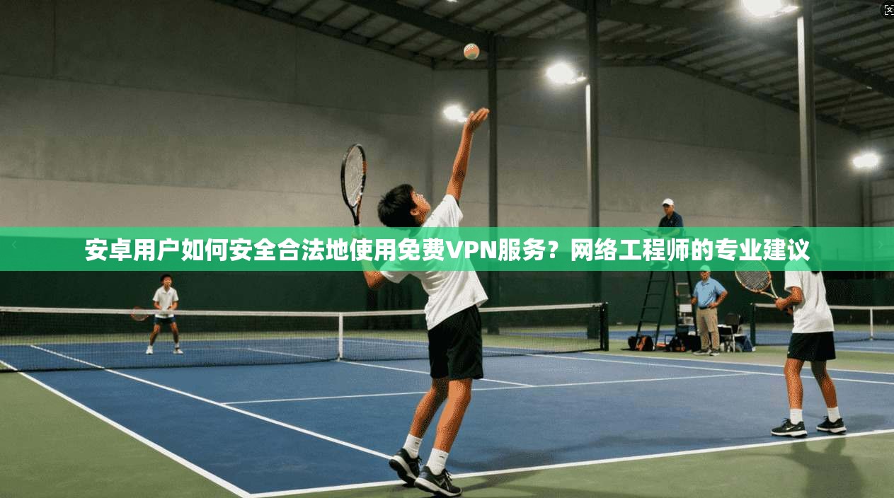 安卓用户如何安全合法地使用免费VPN服务？网络工程师的专业建议