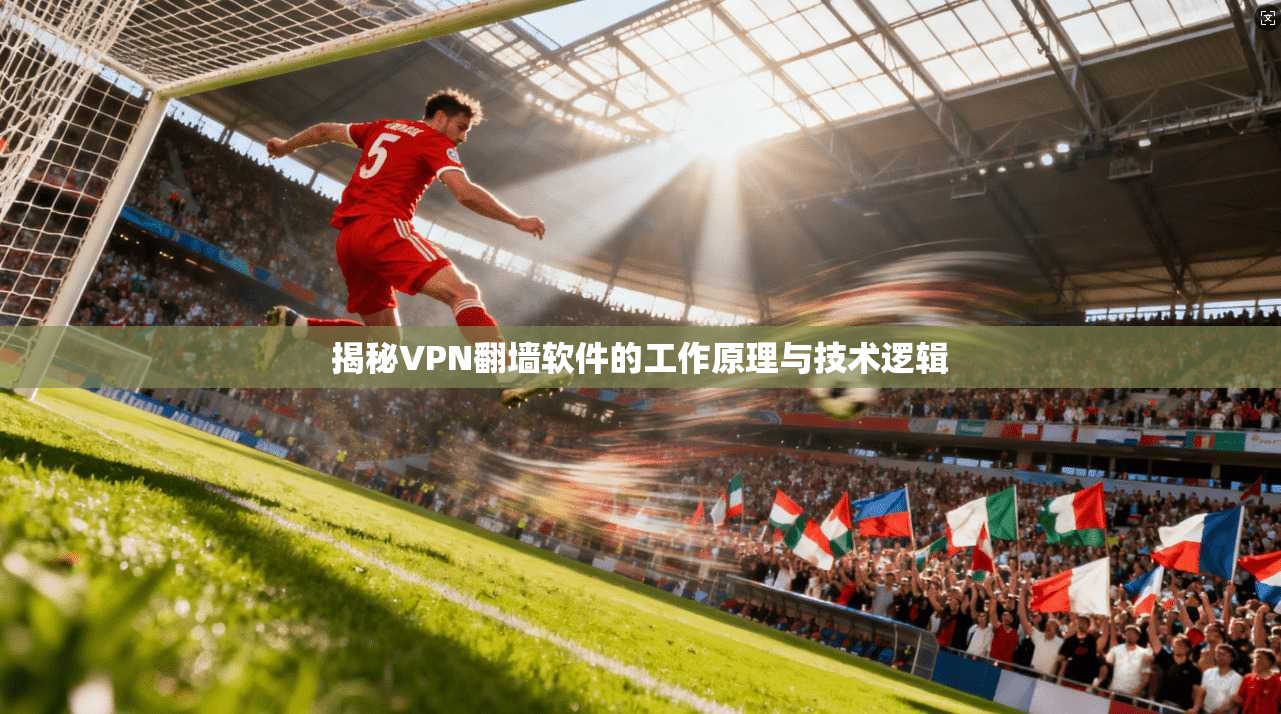 揭秘VPN翻墙软件的工作原理与技术逻辑