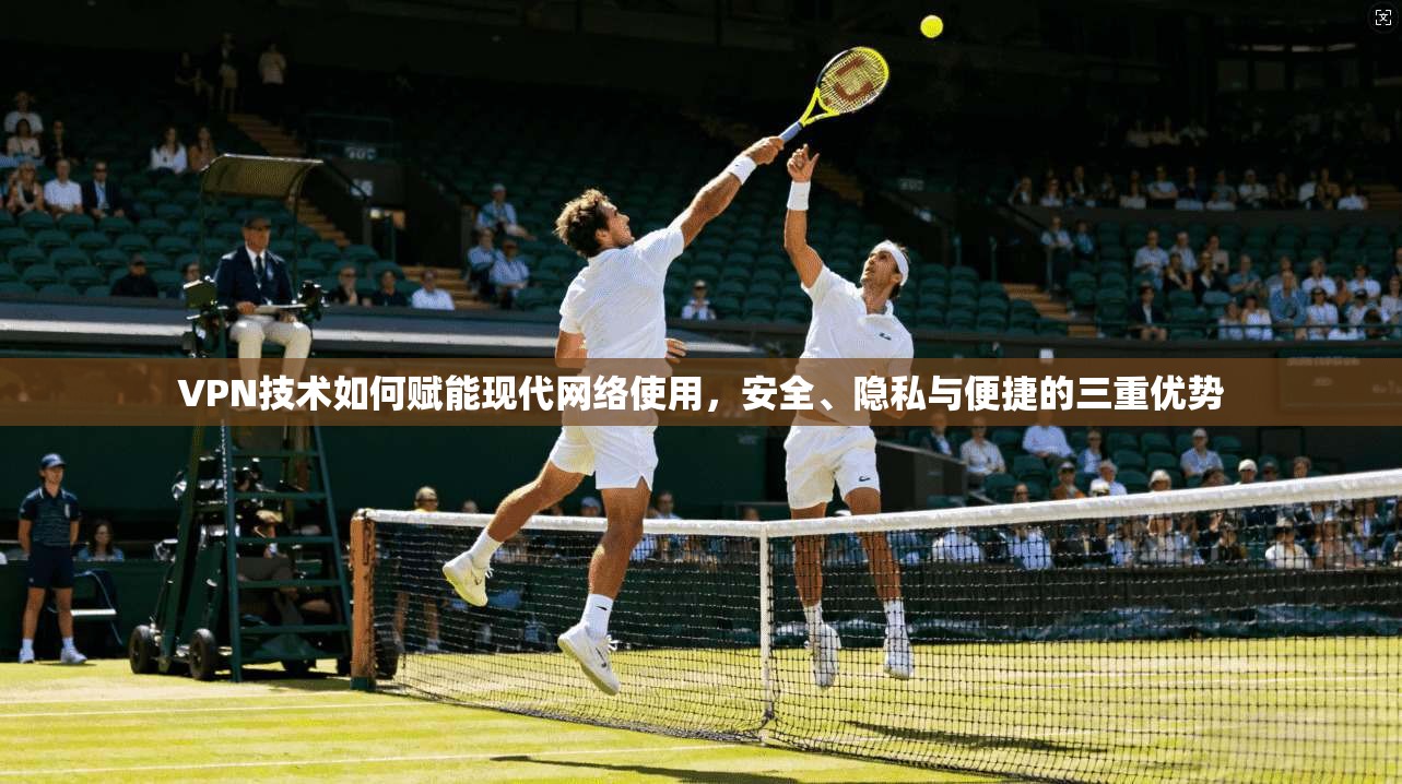 VPN技术如何赋能现代网络使用，安全、隐私与便捷的三重优势