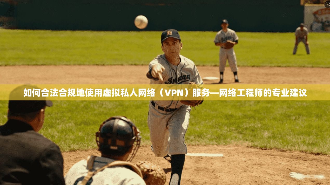 如何合法合规地使用虚拟私人网络（VPN）服务—网络工程师的专业建议
