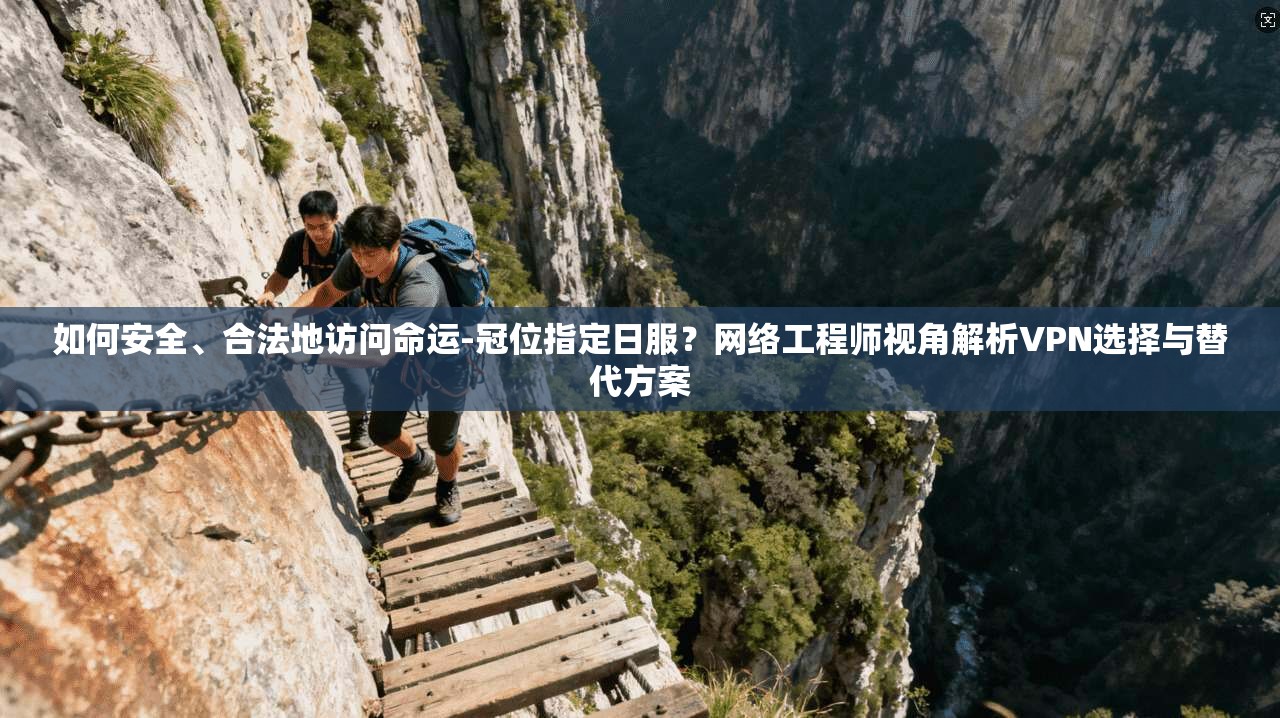 如何安全、合法地访问命运-冠位指定日服？网络工程师视角解析VPN选择与替代方案