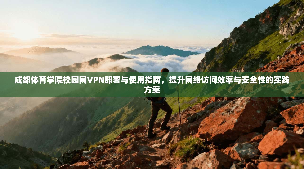 成都体育学院校园网VPN部署与使用指南，提升网络访问效率与安全性的实践方案