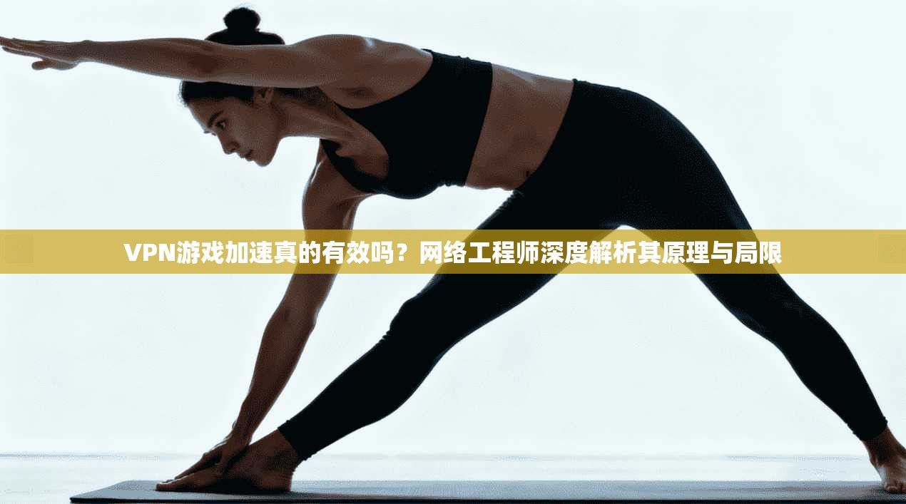 VPN游戏加速真的有效吗？网络工程师深度解析其原理与局限
