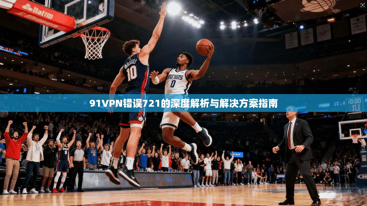 91VPN错误721的深度解析与解决方案指南