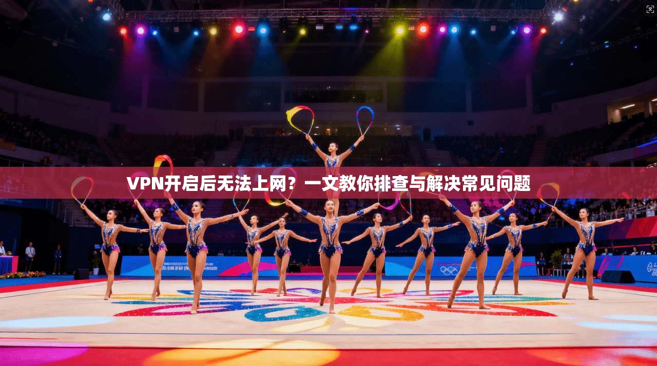 VPN开启后无法上网？一文教你排查与解决常见问题