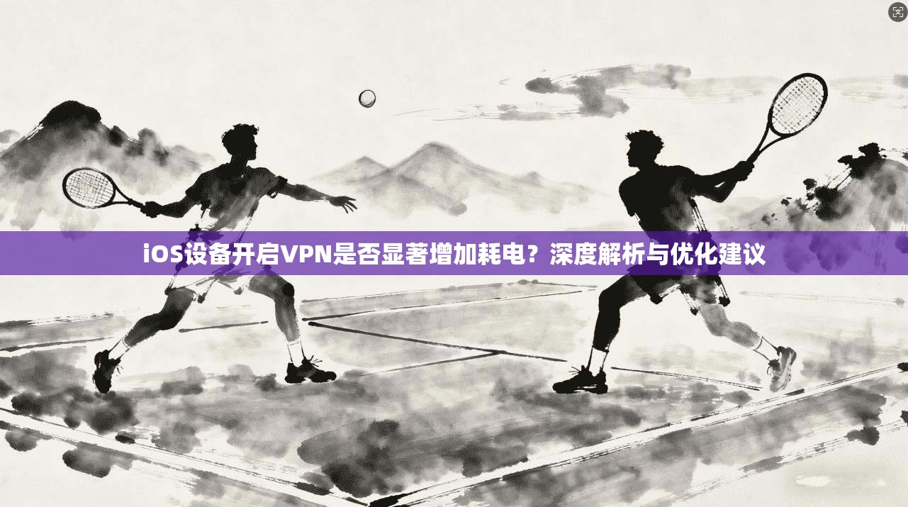 iOS设备开启VPN是否显著增加耗电？深度解析与优化建议