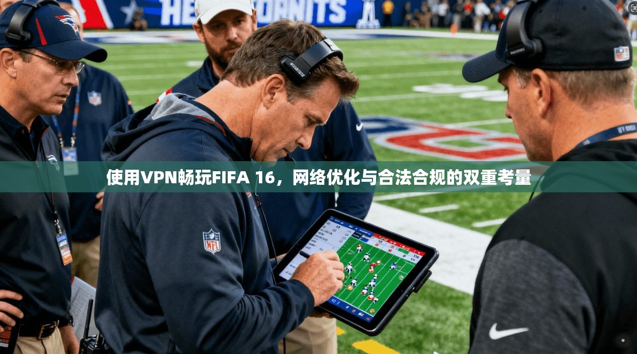 使用VPN畅玩FIFA 16，网络优化与合法合规的双重考量