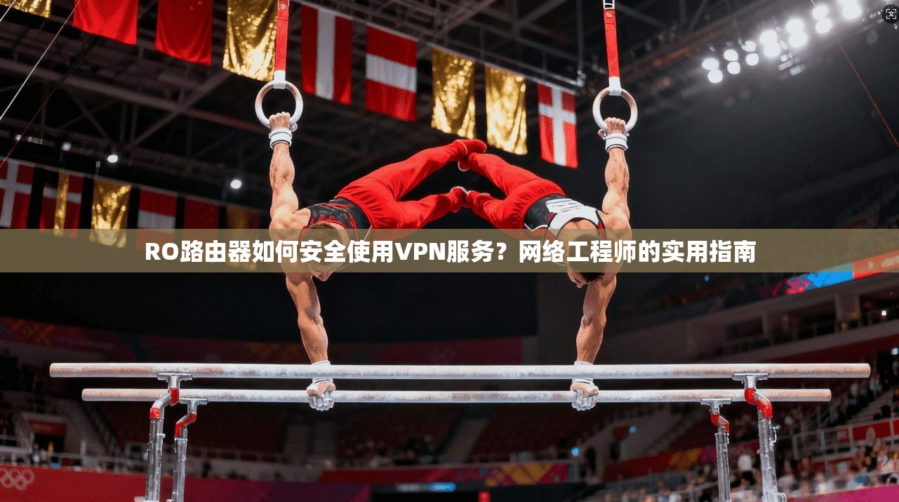RO路由器如何安全使用VPN服务？网络工程师的实用指南