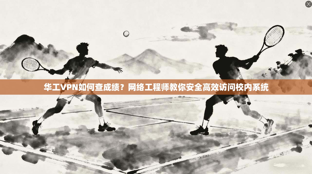 华工VPN如何查成绩？网络工程师教你安全高效访问校内系统