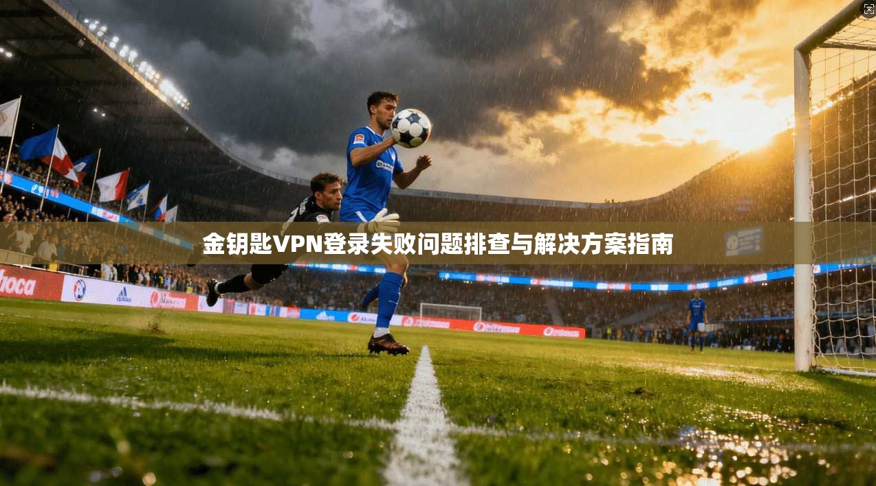 金钥匙VPN登录失败问题排查与解决方案指南
