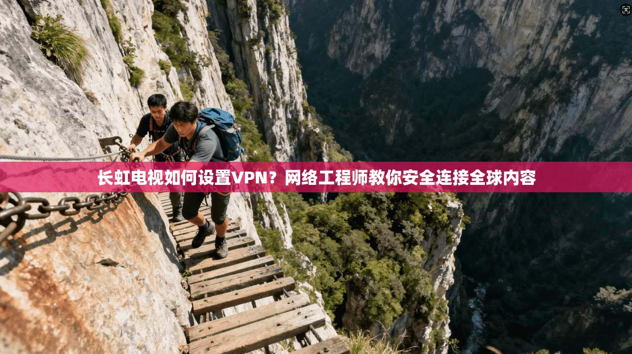 长虹电视如何设置VPN？网络工程师教你安全连接全球内容
