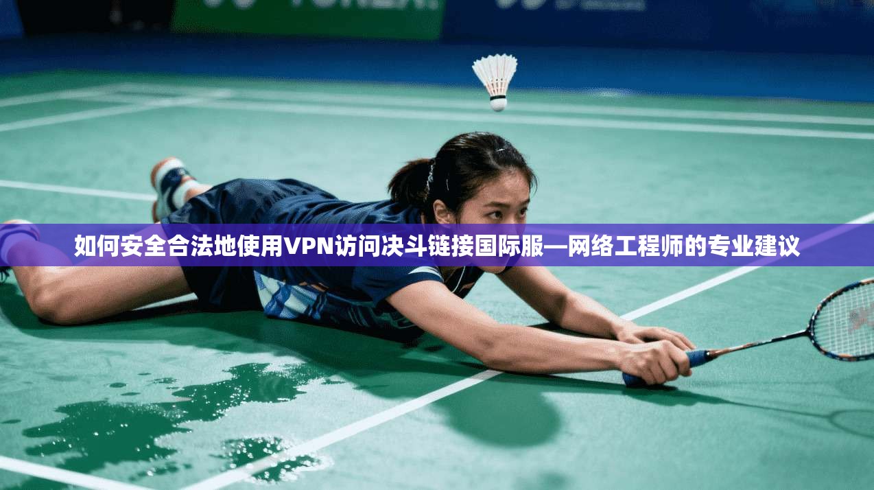 如何安全合法地使用VPN访问决斗链接国际服—网络工程师的专业建议
