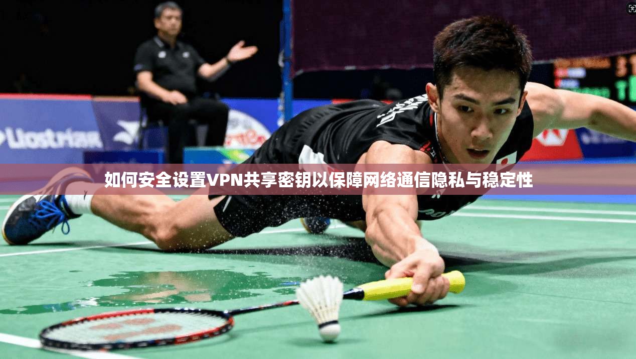 如何安全设置VPN共享密钥以保障网络通信隐私与稳定性