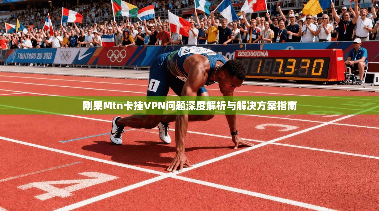 刚果Mtn卡挂VPN问题深度解析与解决方案指南