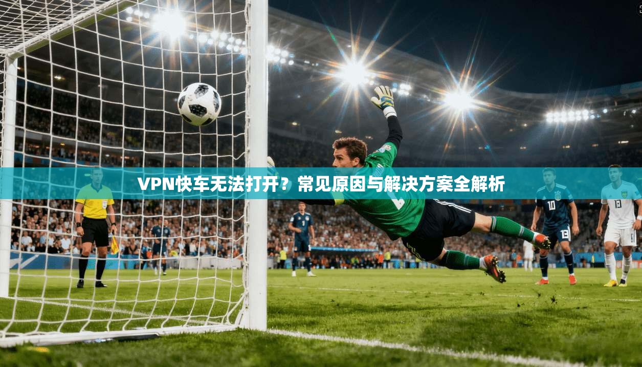 VPN快车无法打开？常见原因与解决方案全解析