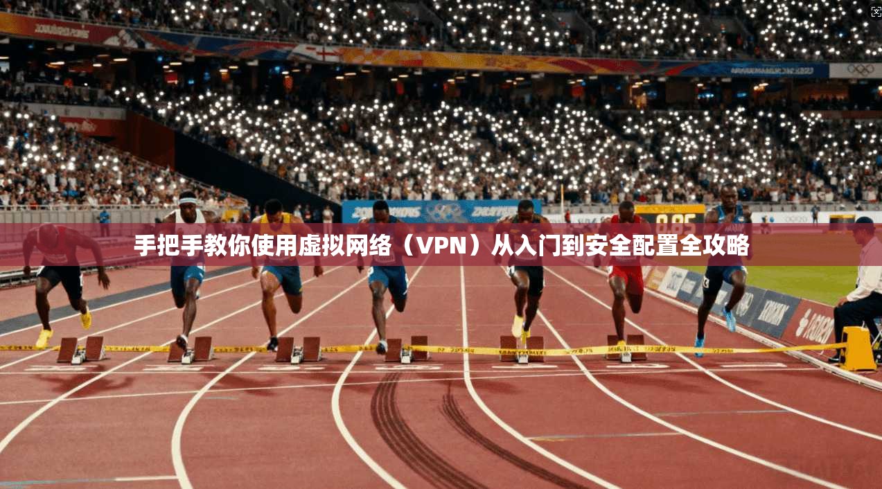 手把手教你使用虚拟网络（VPN）从入门到安全配置全攻略