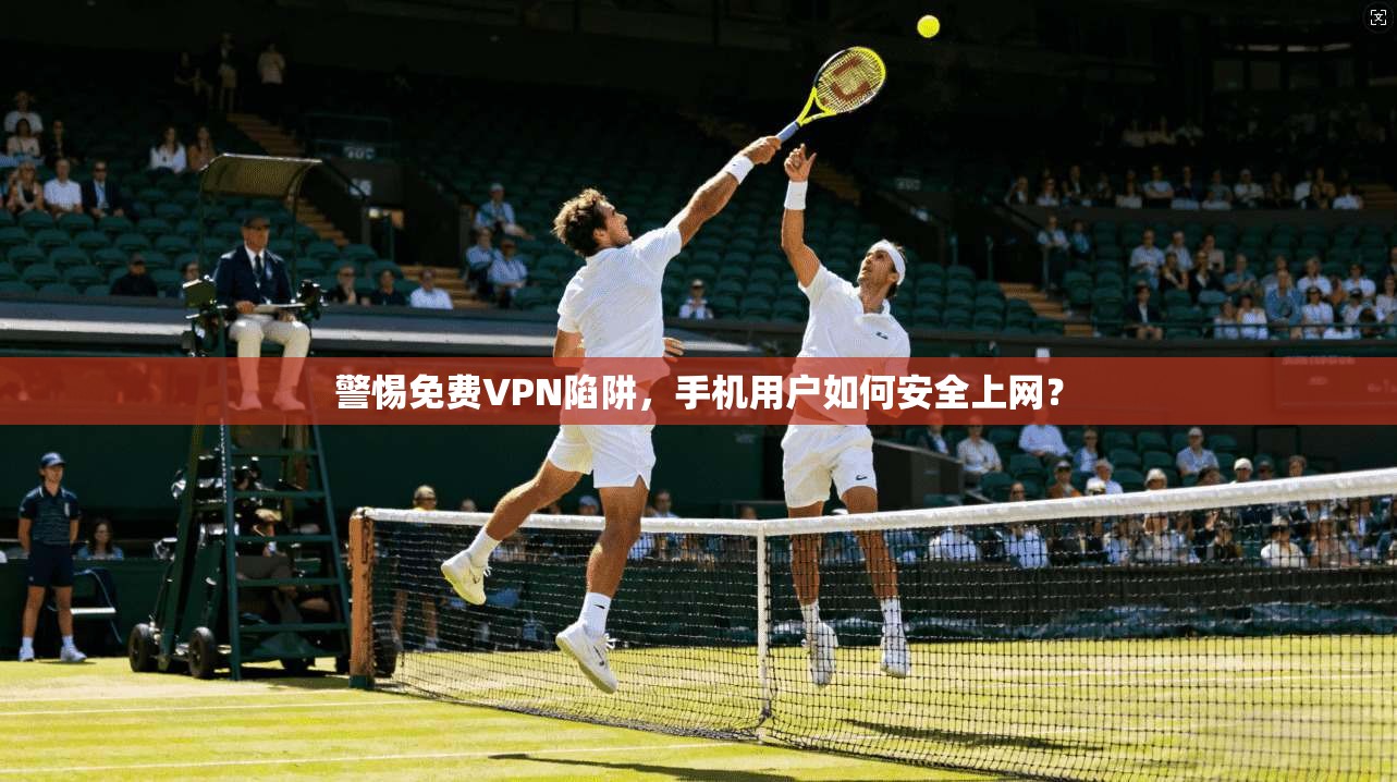 警惕免费VPN陷阱，手机用户如何安全上网？