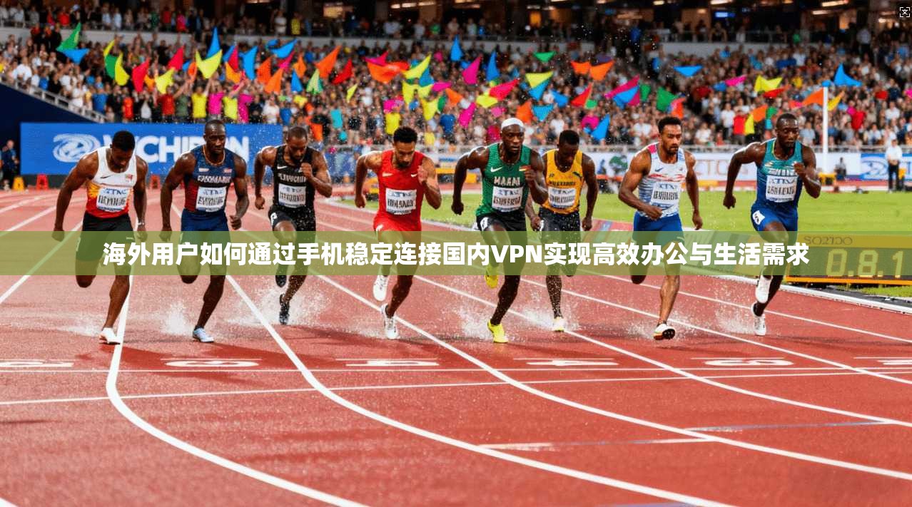 海外用户如何通过手机稳定连接国内VPN实现高效办公与生活需求