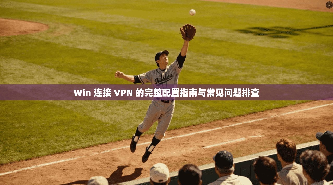 Win 连接 VPN 的完整配置指南与常见问题排查