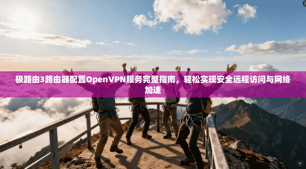 极路由3路由器配置OpenVPN服务完整指南，轻松实现安全远程访问与网络加速