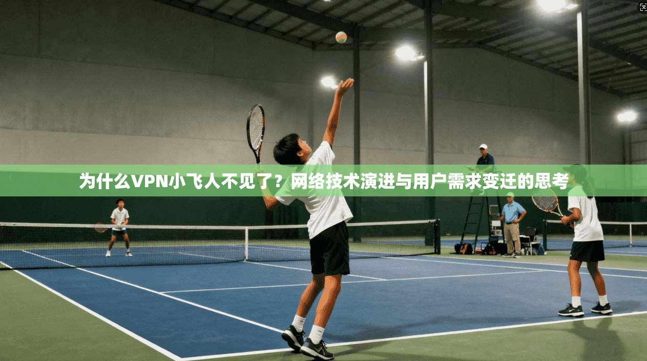 为什么VPN小飞人不见了？网络技术演进与用户需求变迁的思考