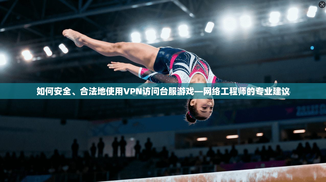 如何安全、合法地使用VPN访问台服游戏—网络工程师的专业建议