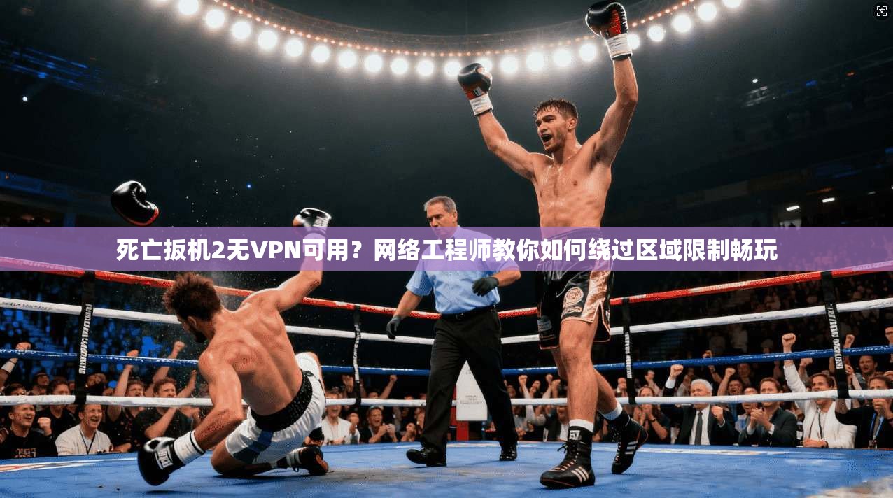 死亡扳机2无VPN可用？网络工程师教你如何绕过区域限制畅玩
