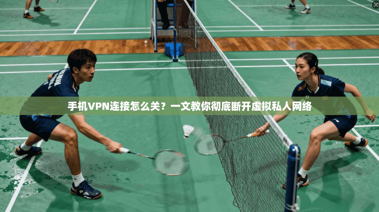 手机VPN连接怎么关？一文教你彻底断开虚拟私人网络