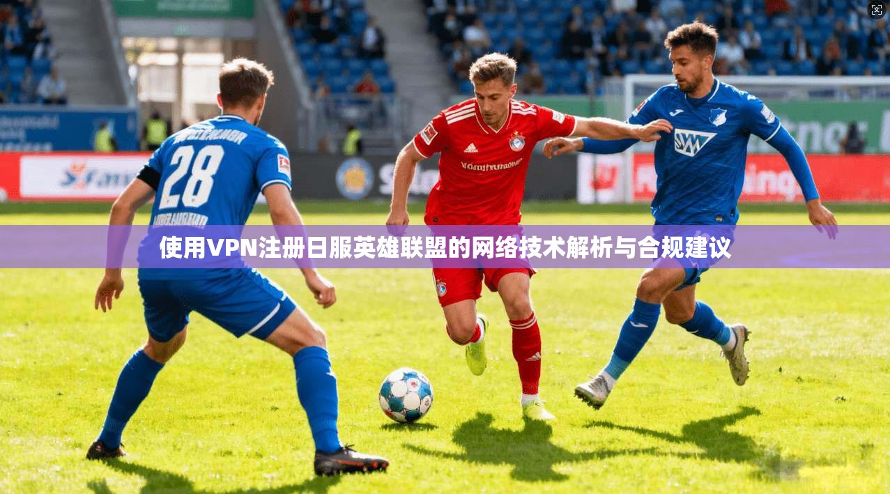 使用VPN注册日服英雄联盟的网络技术解析与合规建议