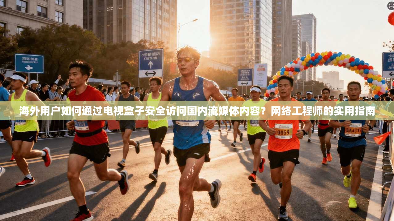 海外用户如何通过电视盒子安全访问国内流媒体内容？网络工程师的实用指南