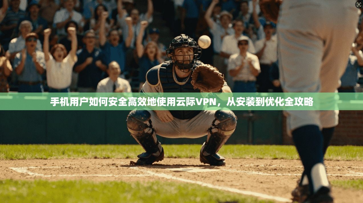 手机用户如何安全高效地使用云际VPN，从安装到优化全攻略