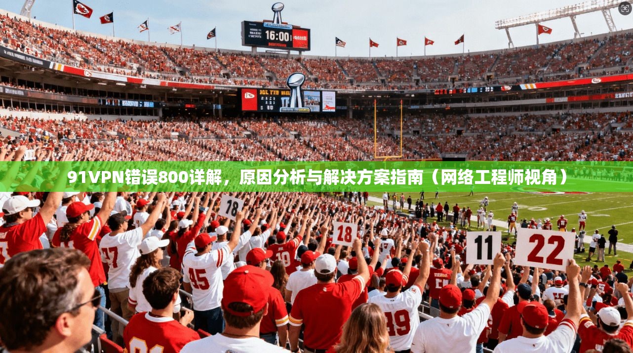 91VPN错误800详解，原因分析与解决方案指南（网络工程师视角）