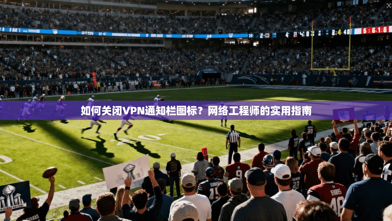 如何关闭VPN通知栏图标？网络工程师的实用指南