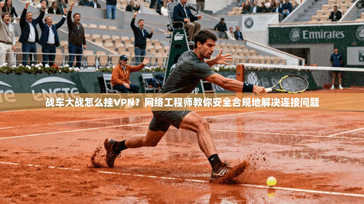 战车大战怎么挂VPN？网络工程师教你安全合规地解决连接问题