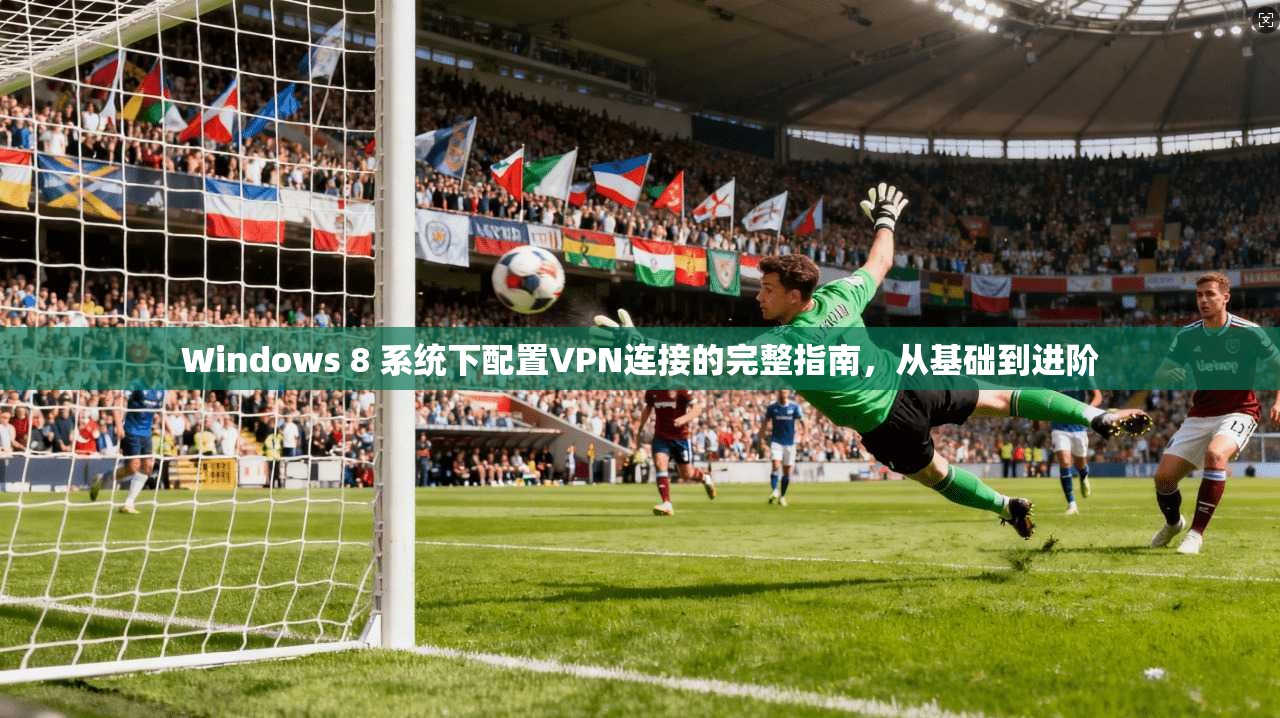 Windows 8 系统下配置VPN连接的完整指南，从基础到进阶