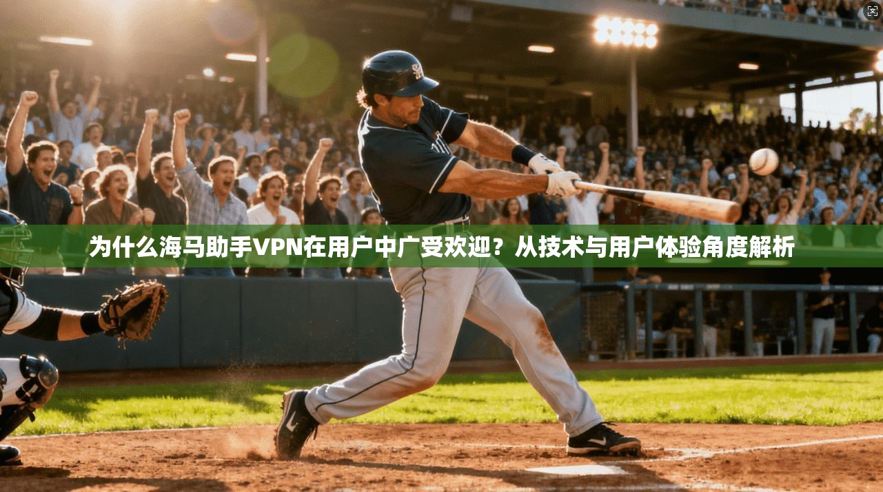 为什么海马助手VPN在用户中广受欢迎？从技术与用户体验角度解析