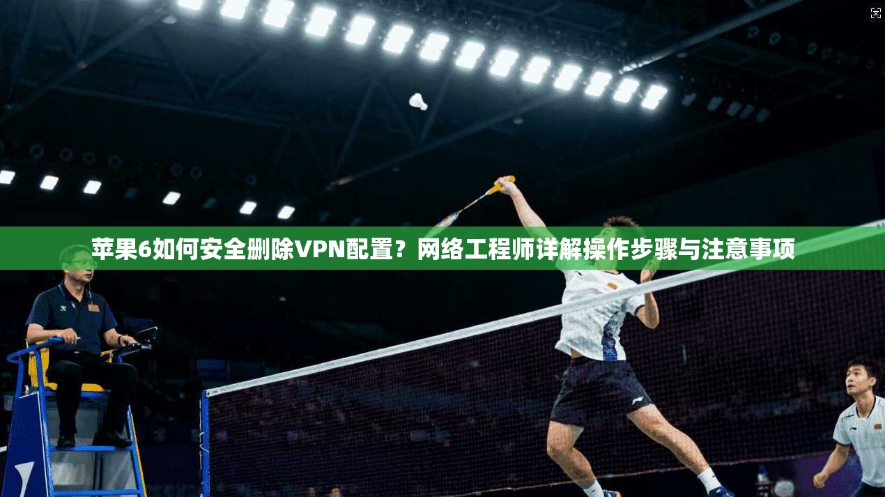 苹果6如何安全删除VPN配置？网络工程师详解操作步骤与注意事项