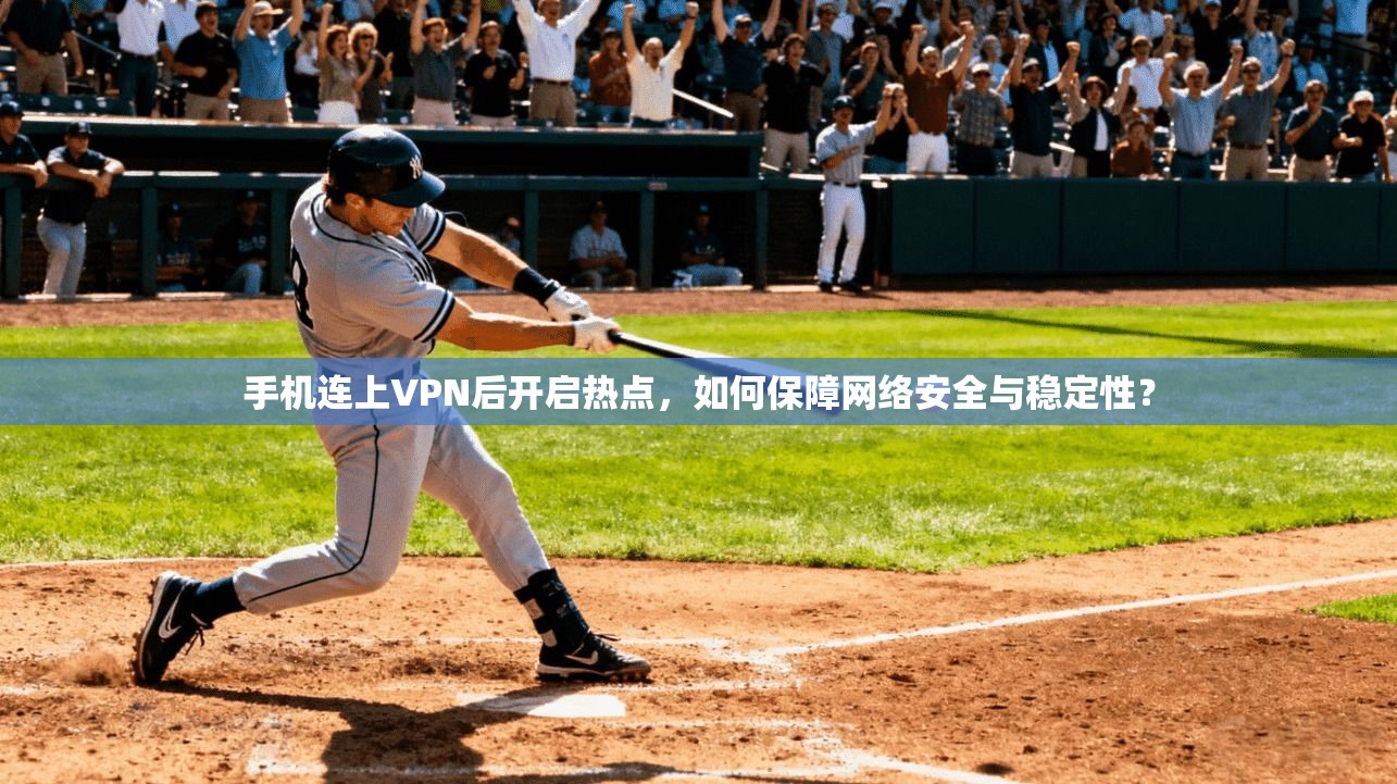 手机连上VPN后开启热点，如何保障网络安全与稳定性？