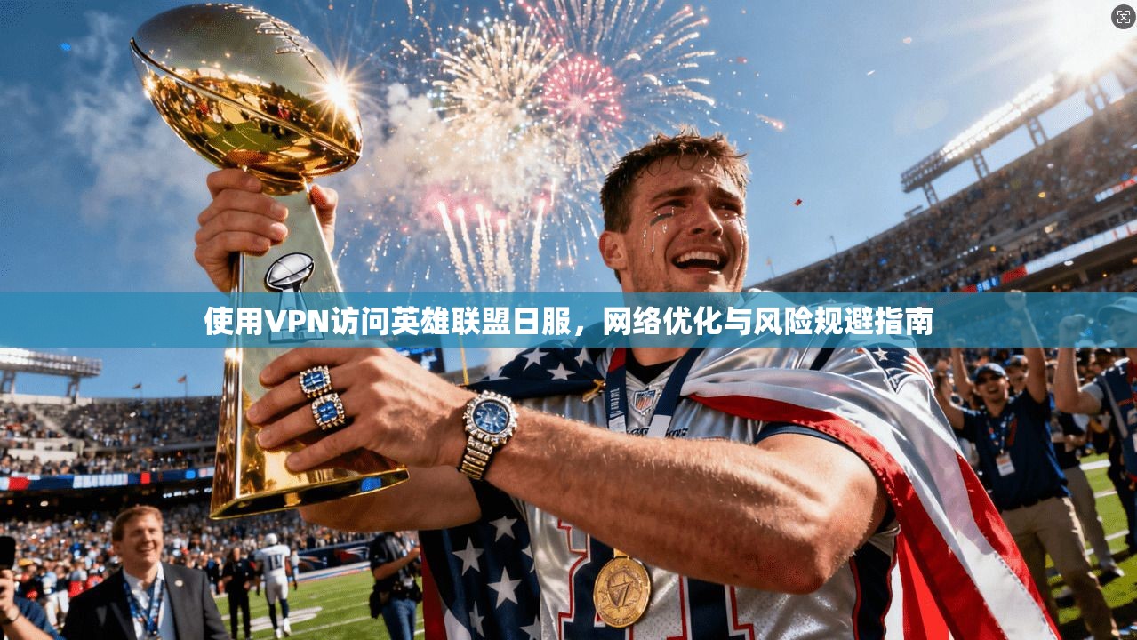 使用VPN访问英雄联盟日服，网络优化与风险规避指南