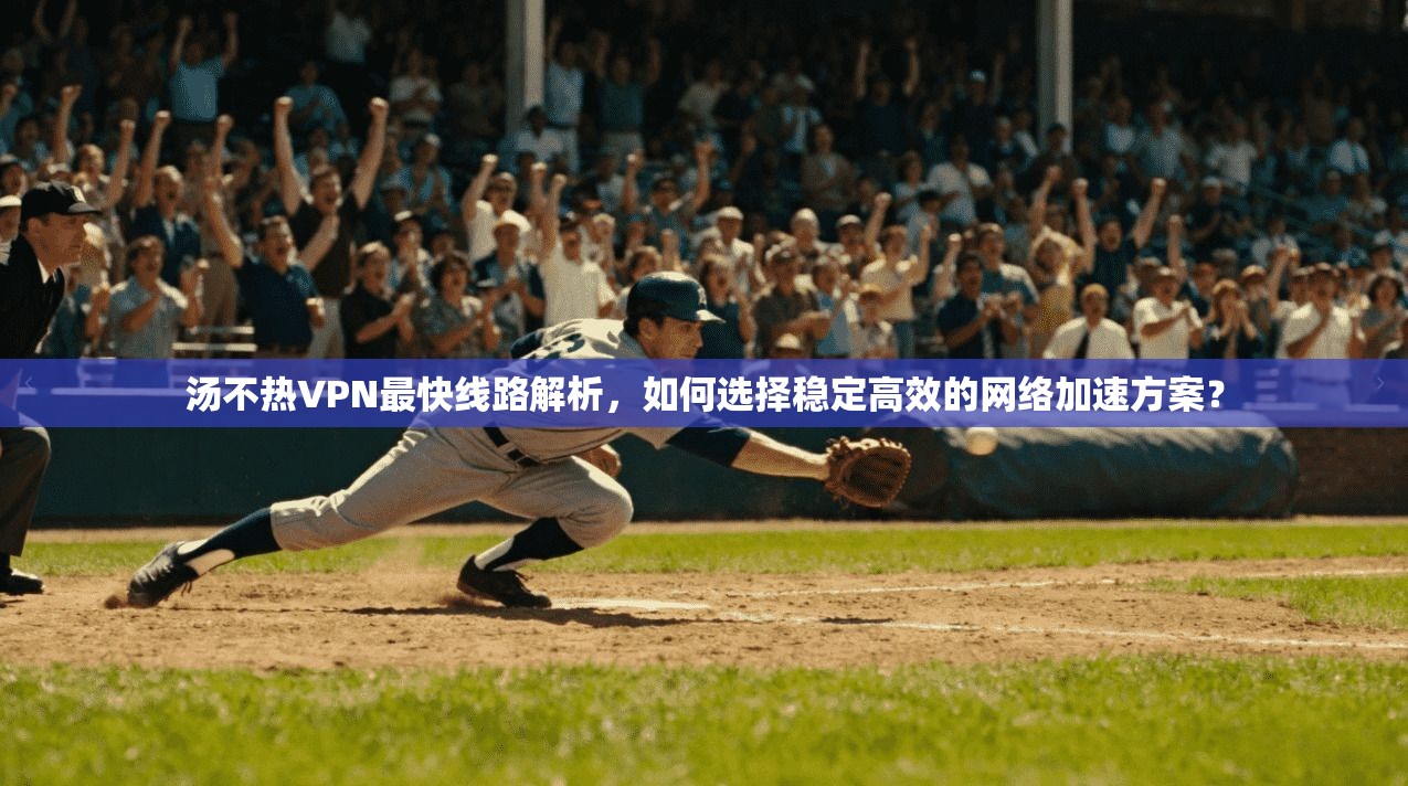 汤不热VPN最快线路解析，如何选择稳定高效的网络加速方案？