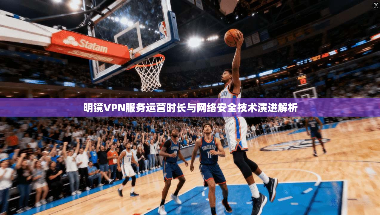 明镜VPN服务运营时长与网络安全技术演进解析
