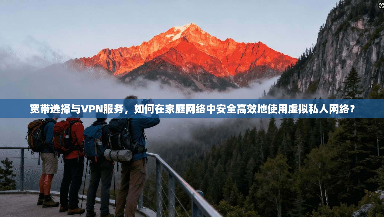 宽带选择与VPN服务，如何在家庭网络中安全高效地使用虚拟私人网络？