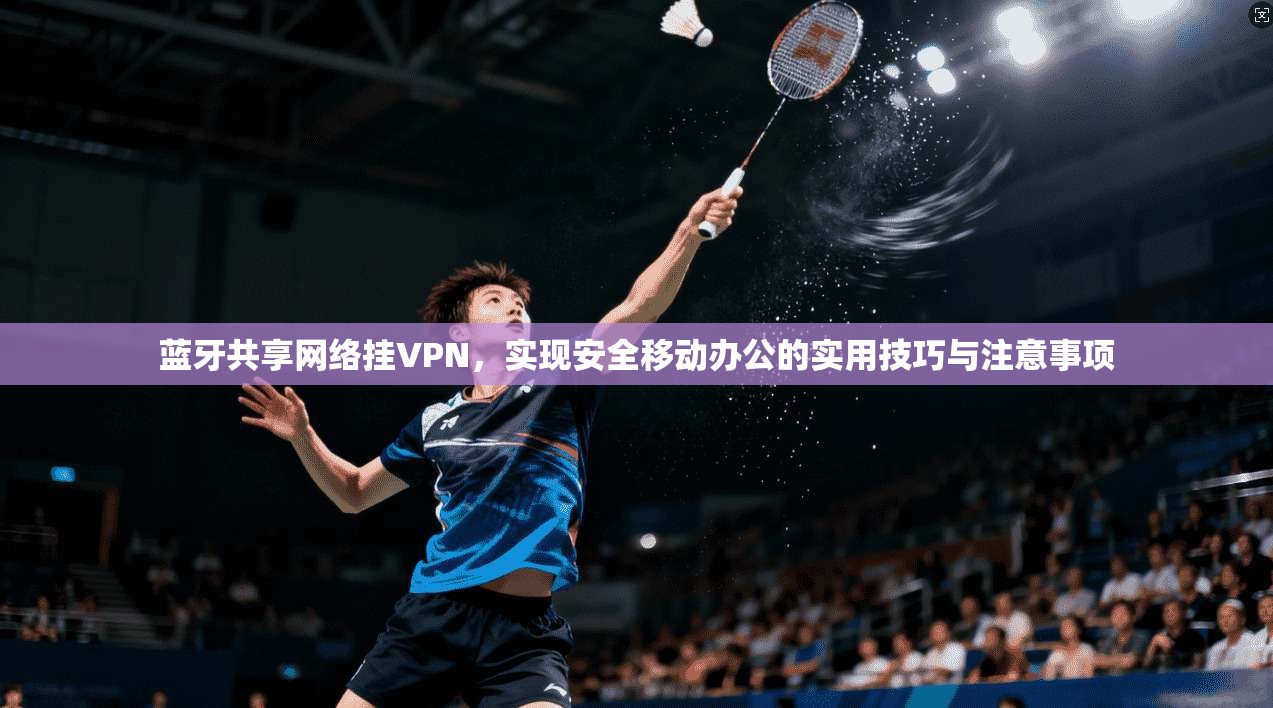 蓝牙共享网络挂VPN，实现安全移动办公的实用技巧与注意事项