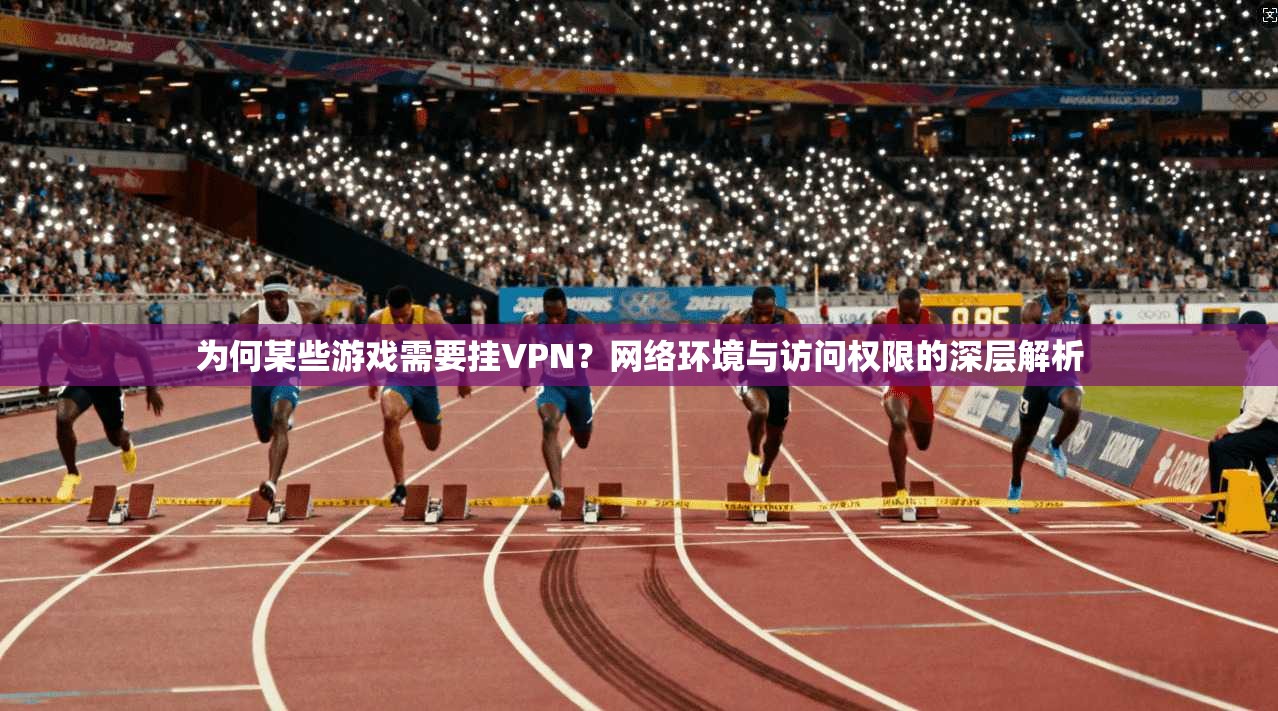为何某些游戏需要挂VPN？网络环境与访问权限的深层解析