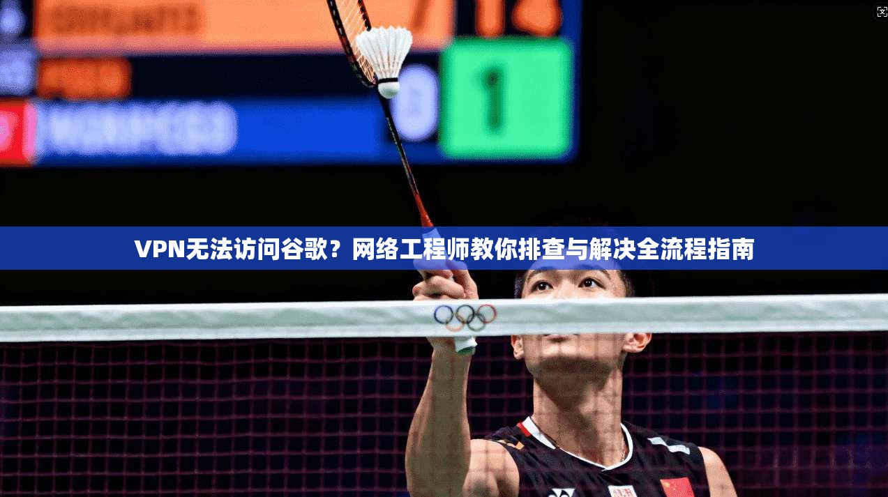 VPN无法访问谷歌？网络工程师教你排查与解决全流程指南
